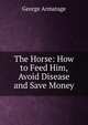 The Horse: How to Feed Him, Avoid Disease and Save Money, George Armatage 