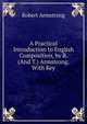 A Practical Introduction to English Composition, by R. (And T.) Armstrong. With Key, Robert Armstrong 