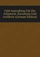 Feld-Instruktion Fur Die Infanterie. Kavallorie Und Artillerie (German Edition), 