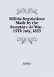 Militia Regulations Made by the Secretary-At-War . 15Th July, 1853, Army 