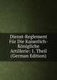 Dienst-Reglement Fur Die Kaiserlich-Konigliche Artillerie: 1. Theil (German Edition), 