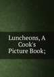 Luncheons, A Cook's Picture Book;, 