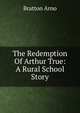 The Redemption Of Arthur True: A Rural School Story, Bratton Arno 