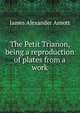 The Petit Trianon, being a reproduction of plates from a work, James Alexander Arnott 