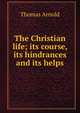 The Christian life; its course, its hindrances and its helps, Arnold, Thomas 