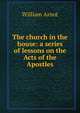 The church in the house: a series of lessons on the Acts of the Apostles, William Arnot 
