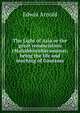 The Light of Asia or the great renunciation (Mahabhinishkramana): being the life and teaching of Gautama, Arnold, Edwin, Sir, 1832-1904 