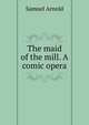 The maid of the mill. A comic opera, Samuel Arnold 