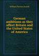 German ambitions as they affect Britain and the United States of America, William Thomas Arnold 