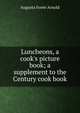 Luncheons, a cook's picture book; a supplement to the Century cook book, Augusta Foote Arnold 