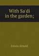 With Sa'di in the garden;, Arnold, Edwin, Sir, 1832-1904 