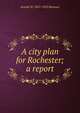 A city plan for Rochester; a report, Arnold W. 1857-1925 Brunner 