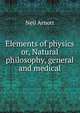 Elements of physics or, Natural philosophy, general and medical, Neil Arnott 