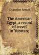 The American Egypt, a record of travel in Yucatan;, Channing Arnold 