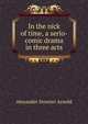 In the nick of time, a serio-comic drama in three acts, Alexander Streeter Arnold 