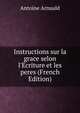 Instructions sur la grace selon l'Ecriture et les peres (French Edition), Antoine Arnauld 