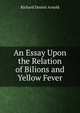 An Essay Upon the Relation of Bilions and Yellow Fever, Richard Dennis Arnold 