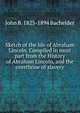 Sketch of the life of Abraham Lincoln. Compiled in most part from the History of Abraham Lincoln, and the overthrow of slavery, John B. 1825-1894 Bachelder 