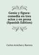 Genio y figura: comedia en tres actos y en prosa (Spanish Edition), Carlos Arniches y Barrera 