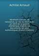 Abraham Lincoln; sa naissance, sa vie, sa mort avec un r?cit de la guerre d'Am?rique d'apr?s les documents les plus authentiques (French Edition), Achille Arnaud 