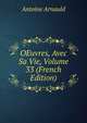 OEuvres, Avec Sa Vie, Volume 33 (French Edition), Antoine Arnauld 