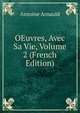 OEuvres, Avec Sa Vie, Volume 2 (French Edition), Antoine Arnauld 