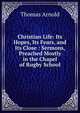 Christian Life: Its Hopes, Its Fears, and Its Close : Sermons, Preached Mostly in the Chapel of Rugby School, Arnold, Thomas 