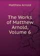 The Works of Matthew Arnold, Volume 6, Matthew Arnold 