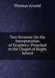 Two Sermons On the Interpretation of Prophecy: Preached in the Chapel of Rugby School, Arnold, Thomas 