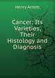 Cancer: Its Varieties, Their Histology and Diagnosis, Henry Arnott 
