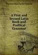 A First and Second Latin Book and Praftical Grammar, Thomas Kerchever Arnold 