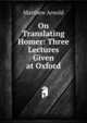 On Translating Homer: Three Lectures Given at Oxford, Matthew Arnold 