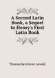 A Second Latin Book, a Sequel to Henry's First Latin Book, Thomas Kerchever Arnold 