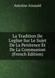 La Tradition De L'eglise Sur Le Sujet De La Penitence Et De La Communion (French Edition), Antoine Arnauld 