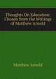 Thoughts On Education: Chosen from the Writings of Matthew Arnold, Matthew Arnold 
