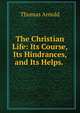 The Christian Life: Its Course, Its Hindrances, and Its Helps. ., Arnold, Thomas 