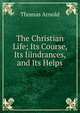 The Christian Life; Its Course, Its Iiindrances, and Its Helps, Arnold, Thomas 
