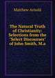 The Natural Truth of Christianity: Selections from the "Select Discourses" of John Smith, M.a., Matthew Arnold 