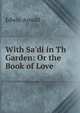 With Sa'di in Th Garden: Or the Book of Love., Arnold, Edwin, Sir, 1832-1904 