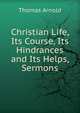 Christian Life, Its Course, Its Hindrances and Its Helps, Sermons, Arnold, Thomas 