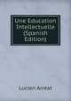 Une Education Intellectuelle (Spanish Edition), Lucien Arreat 