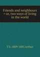 Friends and neighbours = or, two ways of living in the world, T S. 1809-1885 Arthur 