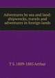Adventures by sea and land: shipwrecks, travels and adventures in foreign lands, T S. 1809-1885 Arthur 