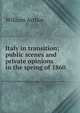 Italy in transition; public scenes and private opinions in the spring of 1860, William Arthur 