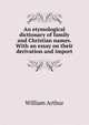 An etymological dictionary of family and Christian names. With an essay on their derivation and import, William Arthur 