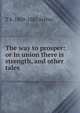 The way to prosper: or In union there is strength, and other tales, T S. 1809-1885 Arthur 