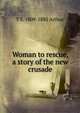 Woman to rescue, a story of the new crusade, T S. 1809-1885 Arthur 