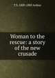 Woman to the rescue: a story of the new crusade, T S. 1809-1885 Arthur 