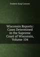 Wisconsin Reports: Cases Determined in the Supreme Court of Wisconsin, Volume 104, Frederic King Conover 