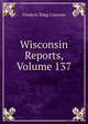 Wisconsin Reports, Volume 137, Frederic King Conover 